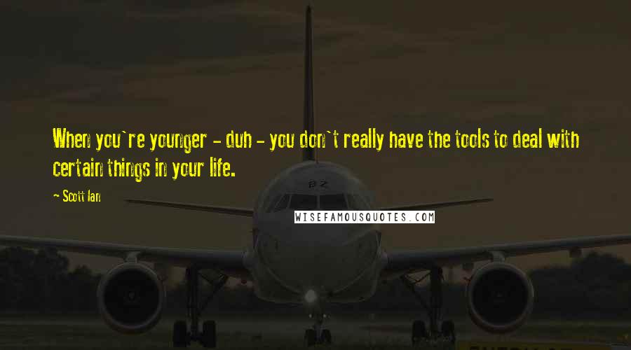 Scott Ian Quotes: When you're younger - duh - you don't really have the tools to deal with certain things in your life.