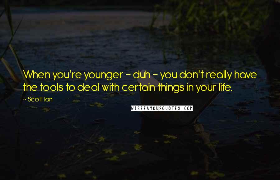 Scott Ian Quotes: When you're younger - duh - you don't really have the tools to deal with certain things in your life.