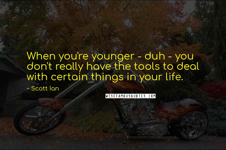 Scott Ian Quotes: When you're younger - duh - you don't really have the tools to deal with certain things in your life.