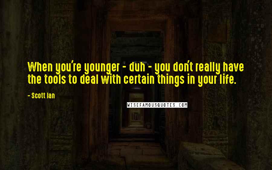 Scott Ian Quotes: When you're younger - duh - you don't really have the tools to deal with certain things in your life.