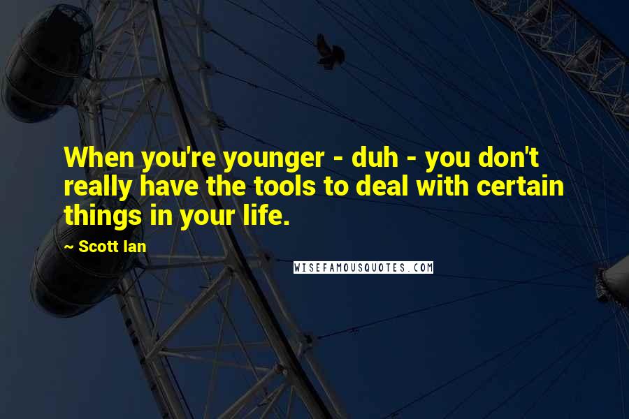 Scott Ian Quotes: When you're younger - duh - you don't really have the tools to deal with certain things in your life.