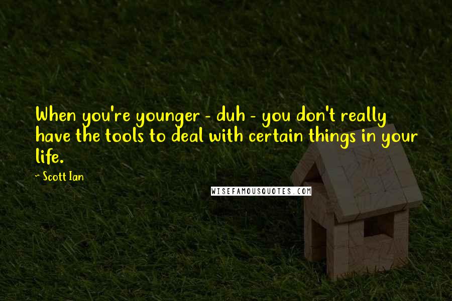 Scott Ian Quotes: When you're younger - duh - you don't really have the tools to deal with certain things in your life.