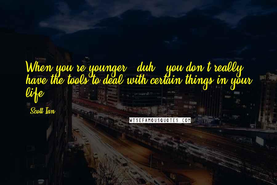 Scott Ian Quotes: When you're younger - duh - you don't really have the tools to deal with certain things in your life.