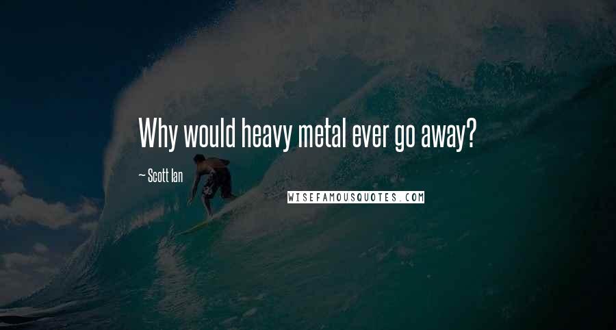 Scott Ian Quotes: Why would heavy metal ever go away?