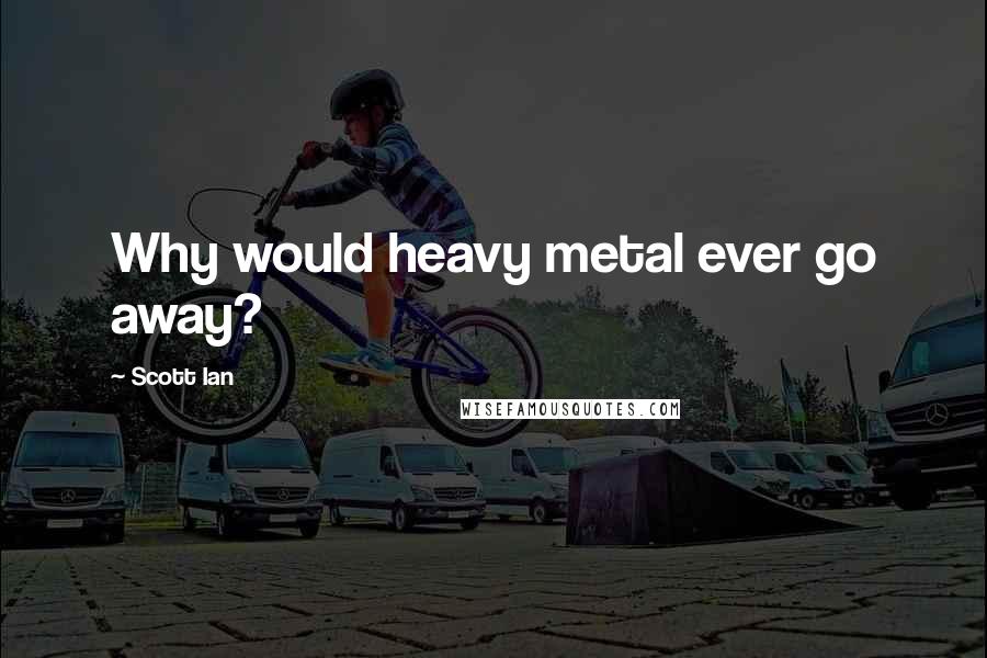 Scott Ian Quotes: Why would heavy metal ever go away?