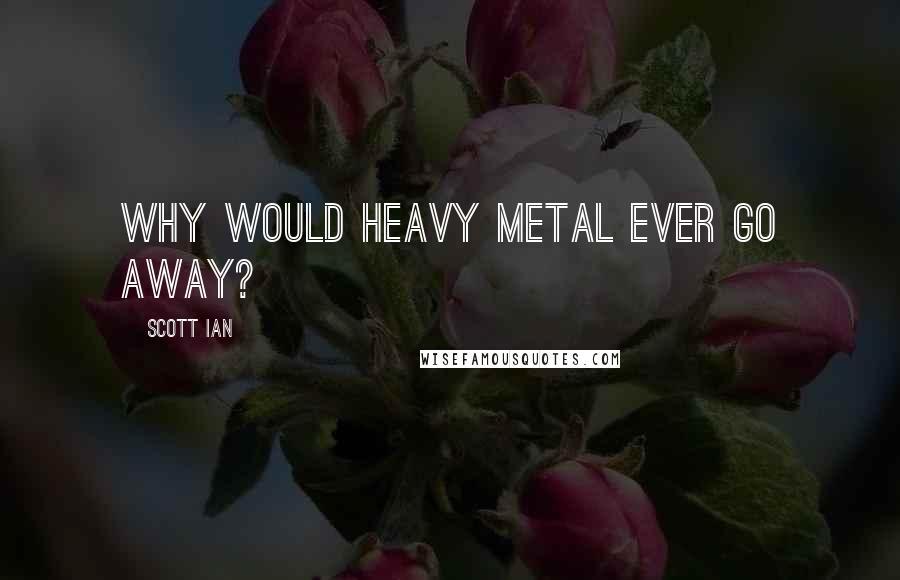 Scott Ian Quotes: Why would heavy metal ever go away?