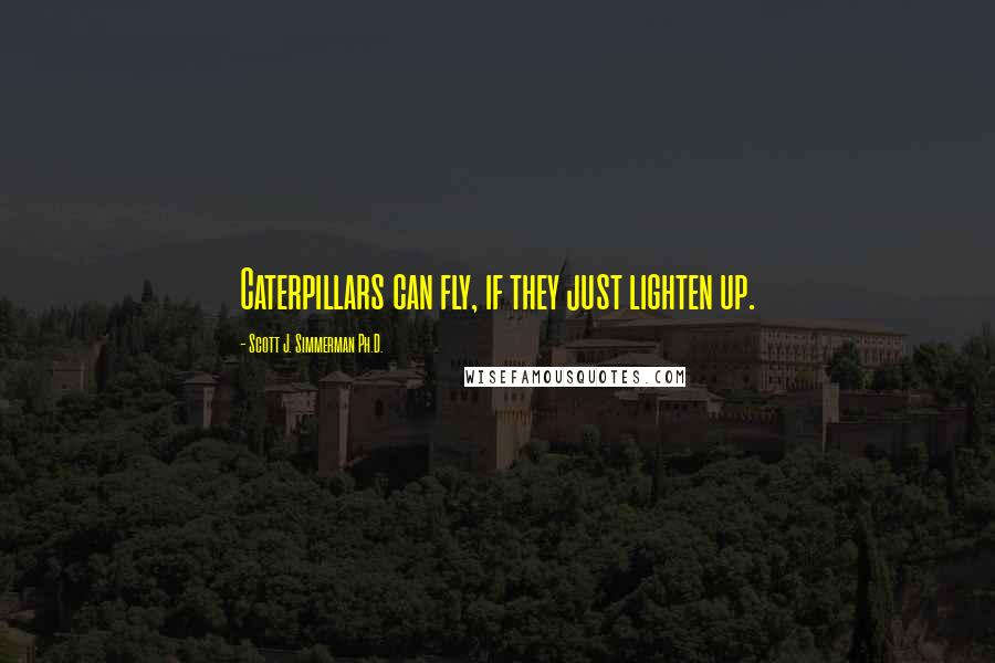 Scott J. Simmerman Ph.D. Quotes: Caterpillars can fly, if they just lighten up.