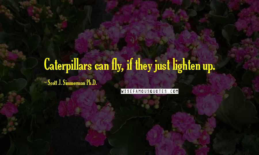 Scott J. Simmerman Ph.D. Quotes: Caterpillars can fly, if they just lighten up.
