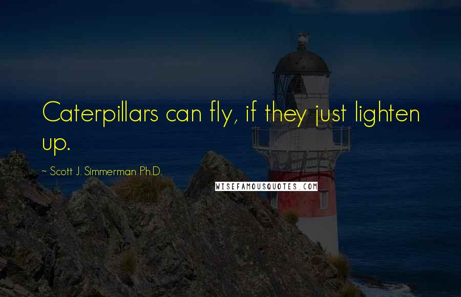 Scott J. Simmerman Ph.D. Quotes: Caterpillars can fly, if they just lighten up.