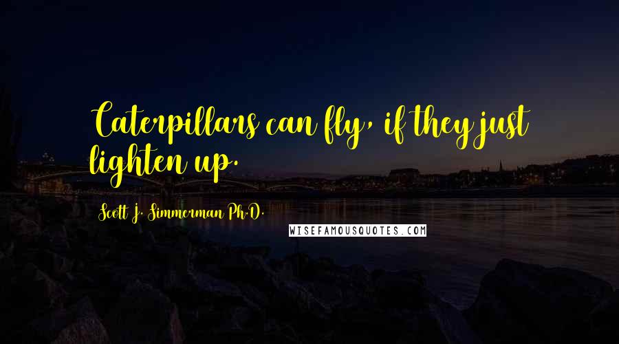 Scott J. Simmerman Ph.D. Quotes: Caterpillars can fly, if they just lighten up.