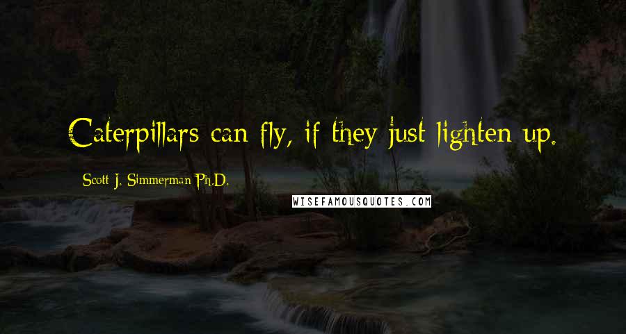 Scott J. Simmerman Ph.D. Quotes: Caterpillars can fly, if they just lighten up.