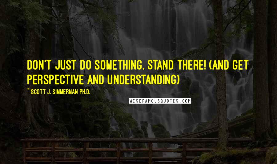 Scott J. Simmerman Ph.D. Quotes: Don't just DO something. Stand there! (and get perspective and understanding)