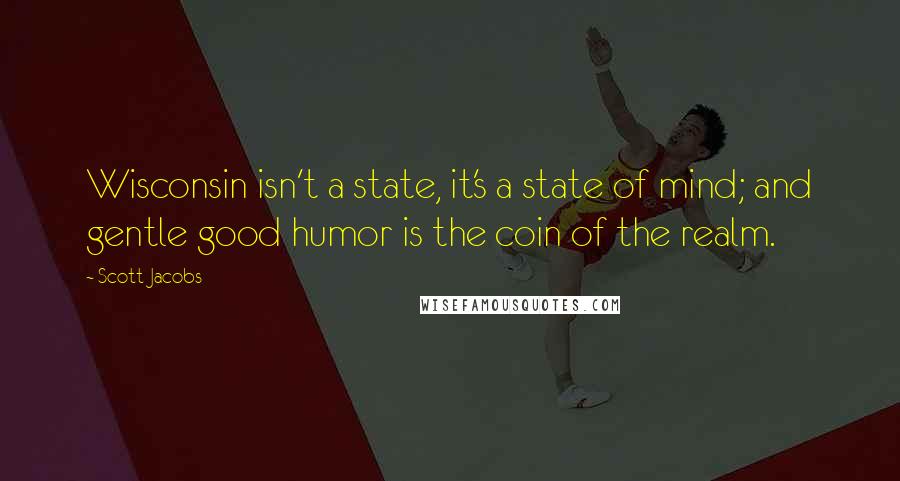 Scott Jacobs Quotes: Wisconsin isn't a state, it's a state of mind; and gentle good humor is the coin of the realm.