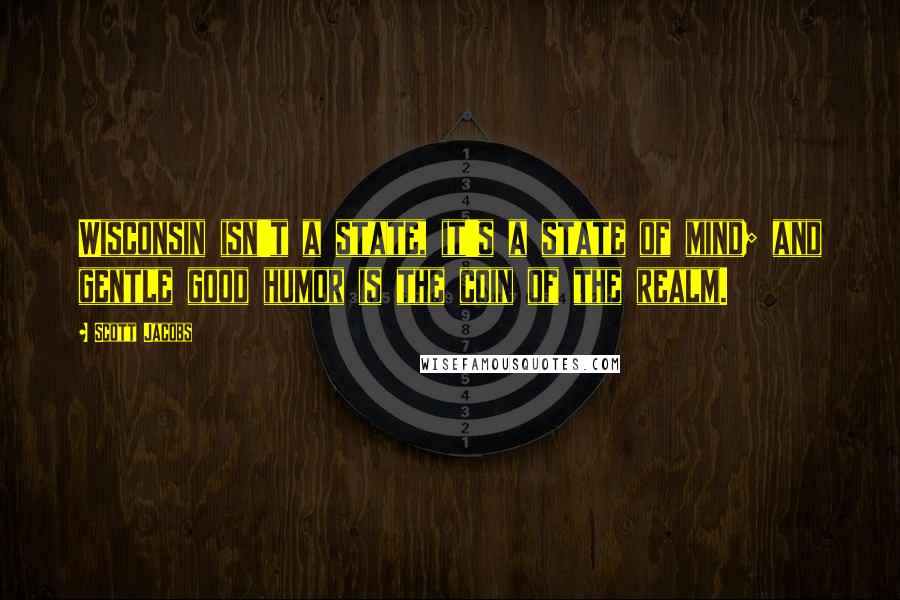 Scott Jacobs Quotes: Wisconsin isn't a state, it's a state of mind; and gentle good humor is the coin of the realm.