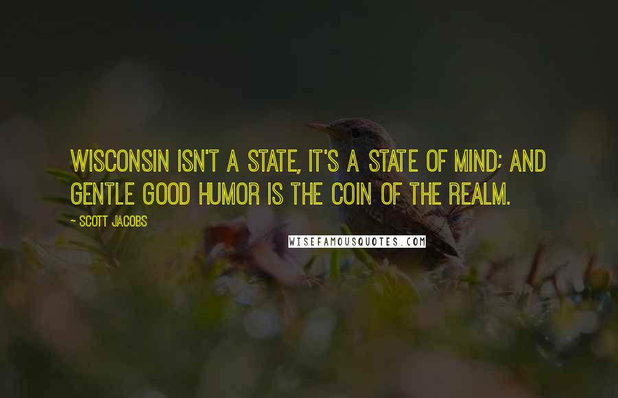Scott Jacobs Quotes: Wisconsin isn't a state, it's a state of mind; and gentle good humor is the coin of the realm.