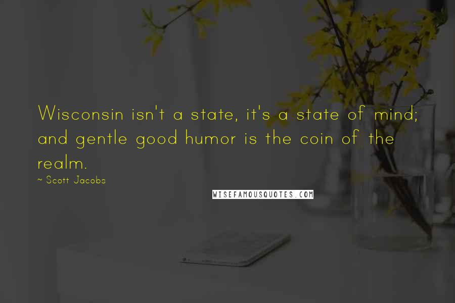 Scott Jacobs Quotes: Wisconsin isn't a state, it's a state of mind; and gentle good humor is the coin of the realm.
