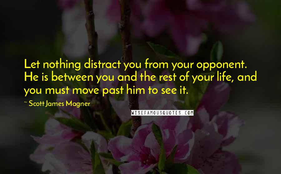 Scott James Magner Quotes: Let nothing distract you from your opponent. He is between you and the rest of your life, and you must move past him to see it.