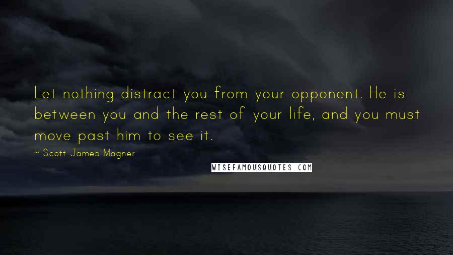 Scott James Magner Quotes: Let nothing distract you from your opponent. He is between you and the rest of your life, and you must move past him to see it.