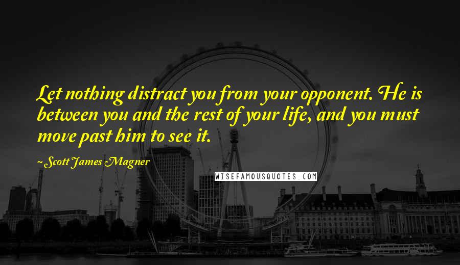 Scott James Magner Quotes: Let nothing distract you from your opponent. He is between you and the rest of your life, and you must move past him to see it.