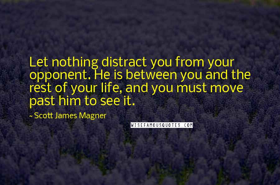 Scott James Magner Quotes: Let nothing distract you from your opponent. He is between you and the rest of your life, and you must move past him to see it.