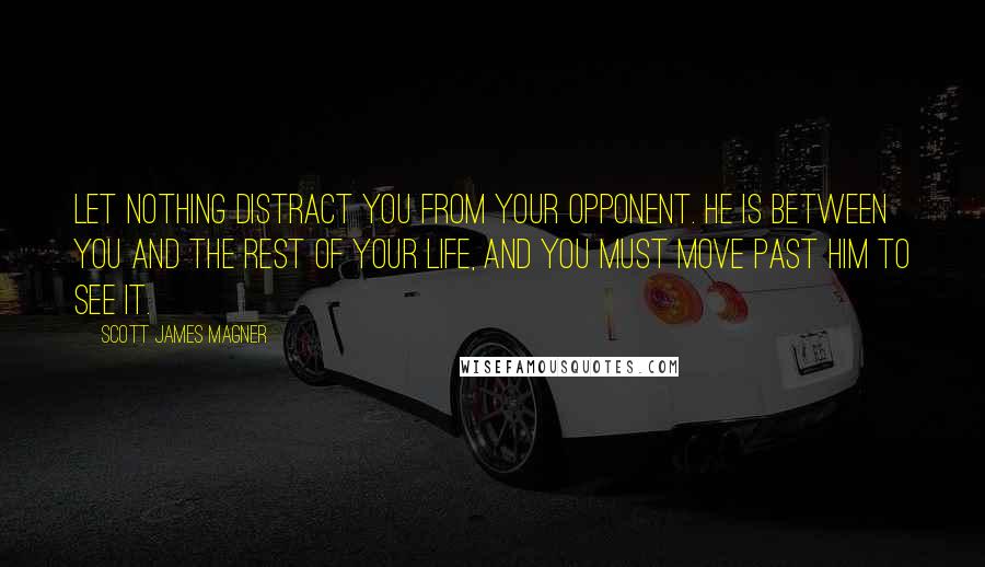 Scott James Magner Quotes: Let nothing distract you from your opponent. He is between you and the rest of your life, and you must move past him to see it.