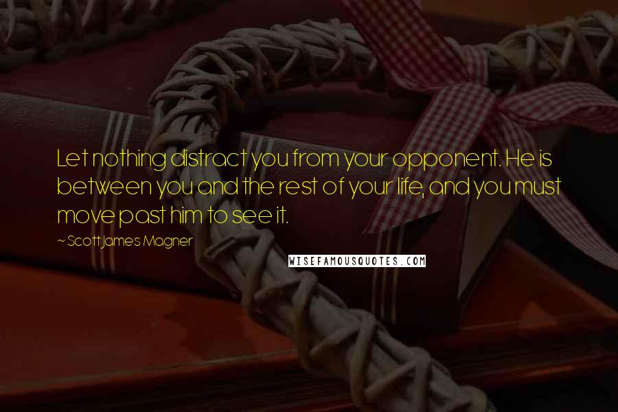 Scott James Magner Quotes: Let nothing distract you from your opponent. He is between you and the rest of your life, and you must move past him to see it.