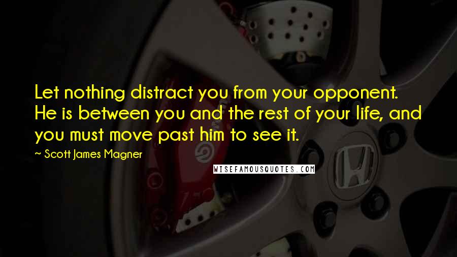 Scott James Magner Quotes: Let nothing distract you from your opponent. He is between you and the rest of your life, and you must move past him to see it.