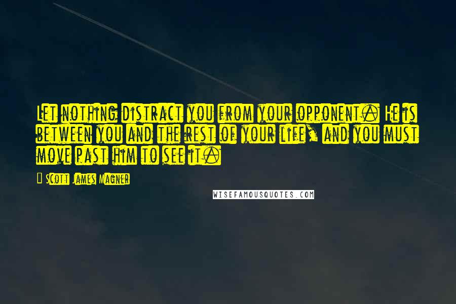 Scott James Magner Quotes: Let nothing distract you from your opponent. He is between you and the rest of your life, and you must move past him to see it.