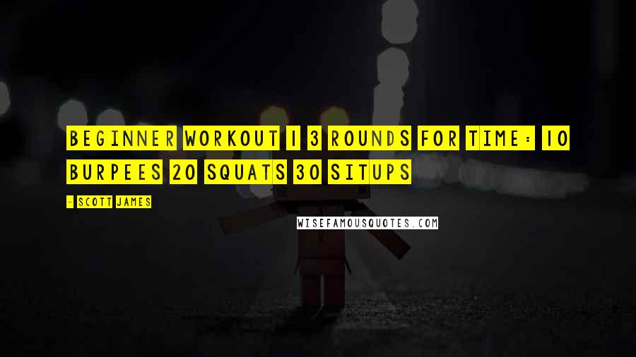 Scott James Quotes: Beginner Workout 1 3 rounds for time: 10 burpees 20 squats 30 situps