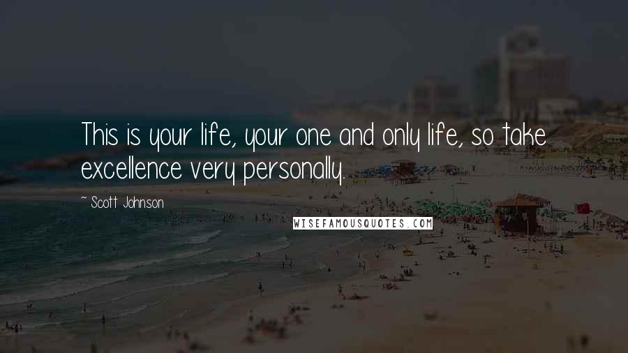 Scott Johnson Quotes: This is your life, your one and only life, so take excellence very personally.