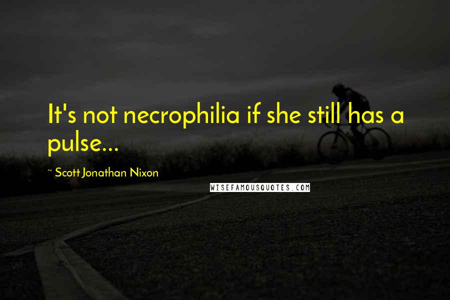 Scott Jonathan Nixon Quotes: It's not necrophilia if she still has a pulse...