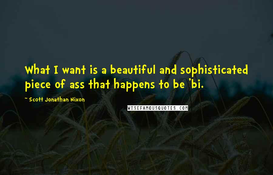 Scott Jonathan Nixon Quotes: What I want is a beautiful and sophisticated piece of ass that happens to be 'bi.