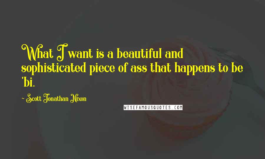 Scott Jonathan Nixon Quotes: What I want is a beautiful and sophisticated piece of ass that happens to be 'bi.