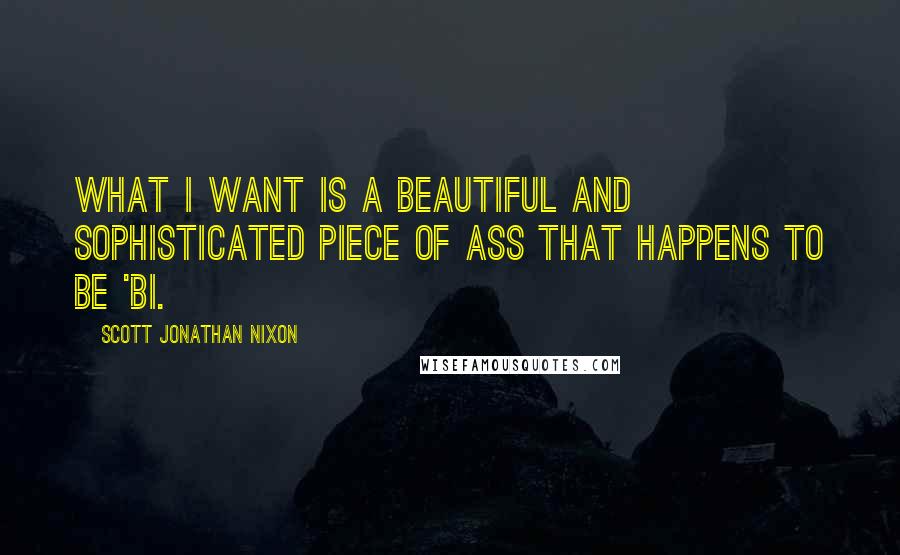 Scott Jonathan Nixon Quotes: What I want is a beautiful and sophisticated piece of ass that happens to be 'bi.