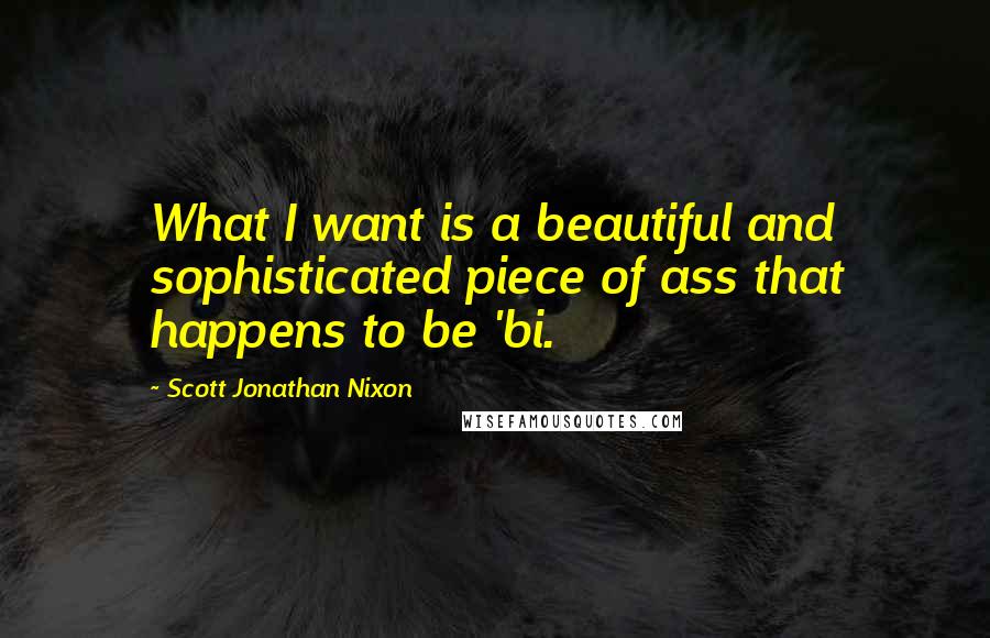 Scott Jonathan Nixon Quotes: What I want is a beautiful and sophisticated piece of ass that happens to be 'bi.