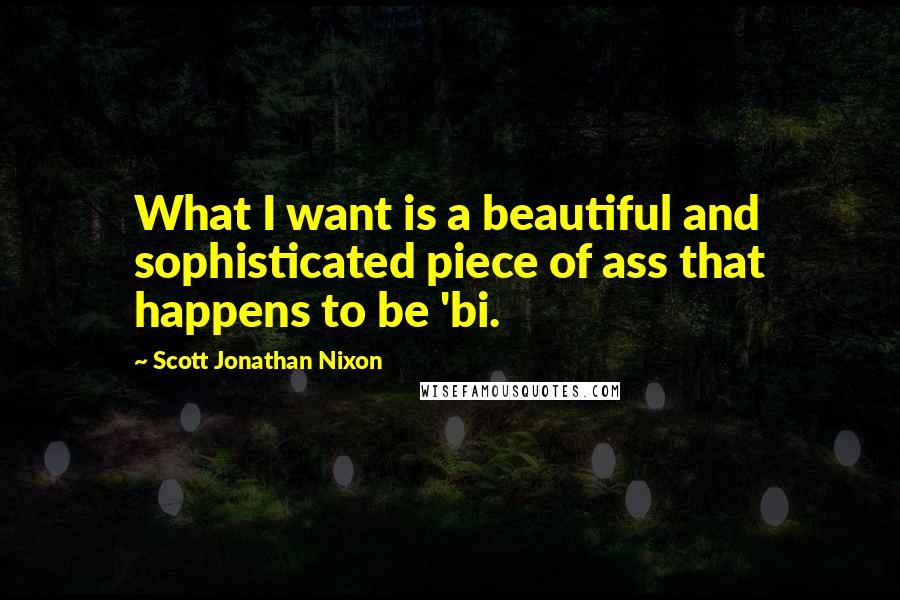 Scott Jonathan Nixon Quotes: What I want is a beautiful and sophisticated piece of ass that happens to be 'bi.