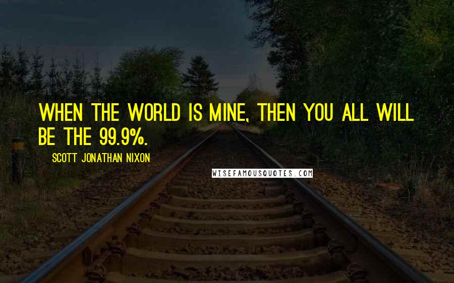 Scott Jonathan Nixon Quotes: When the world is mine, then you all will be the 99.9%.