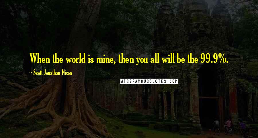 Scott Jonathan Nixon Quotes: When the world is mine, then you all will be the 99.9%.