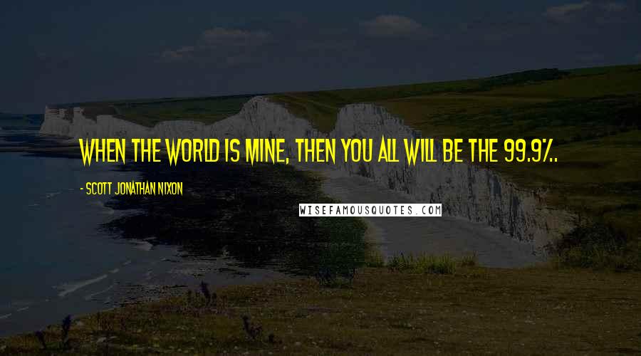 Scott Jonathan Nixon Quotes: When the world is mine, then you all will be the 99.9%.