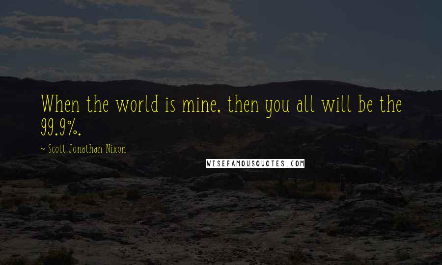 Scott Jonathan Nixon Quotes: When the world is mine, then you all will be the 99.9%.