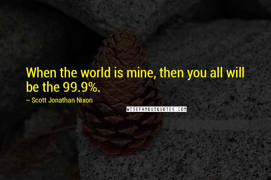 Scott Jonathan Nixon Quotes: When the world is mine, then you all will be the 99.9%.