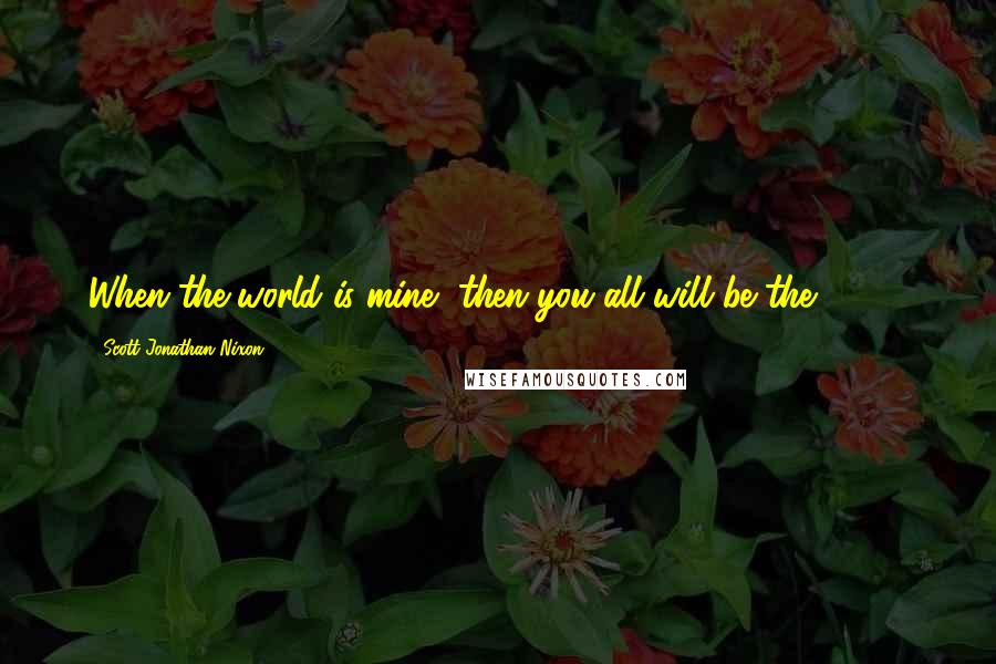 Scott Jonathan Nixon Quotes: When the world is mine, then you all will be the 99.9%.