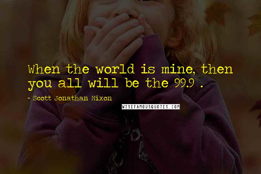 Scott Jonathan Nixon Quotes: When the world is mine, then you all will be the 99.9%.