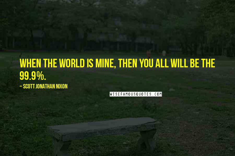 Scott Jonathan Nixon Quotes: When the world is mine, then you all will be the 99.9%.