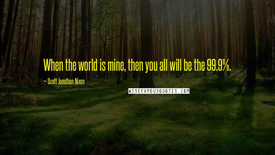 Scott Jonathan Nixon Quotes: When the world is mine, then you all will be the 99.9%.