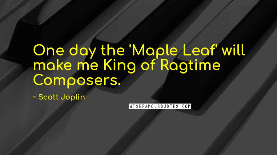 Scott Joplin Quotes: One day the 'Maple Leaf' will make me King of Ragtime Composers.