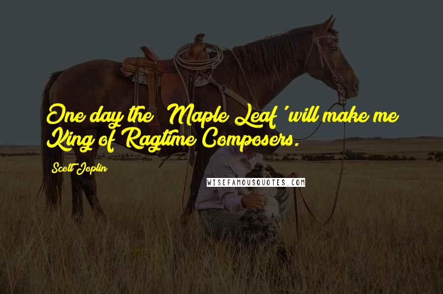 Scott Joplin Quotes: One day the 'Maple Leaf' will make me King of Ragtime Composers.