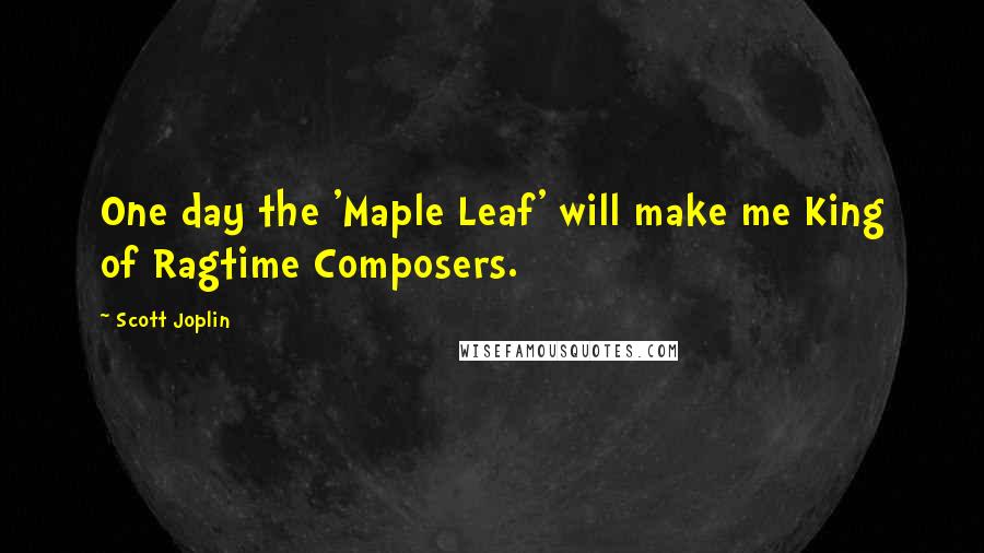 Scott Joplin Quotes: One day the 'Maple Leaf' will make me King of Ragtime Composers.