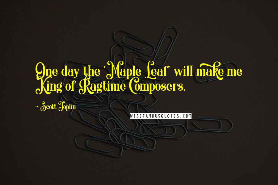 Scott Joplin Quotes: One day the 'Maple Leaf' will make me King of Ragtime Composers.