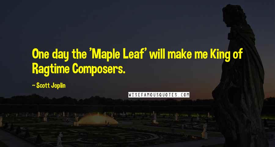 Scott Joplin Quotes: One day the 'Maple Leaf' will make me King of Ragtime Composers.